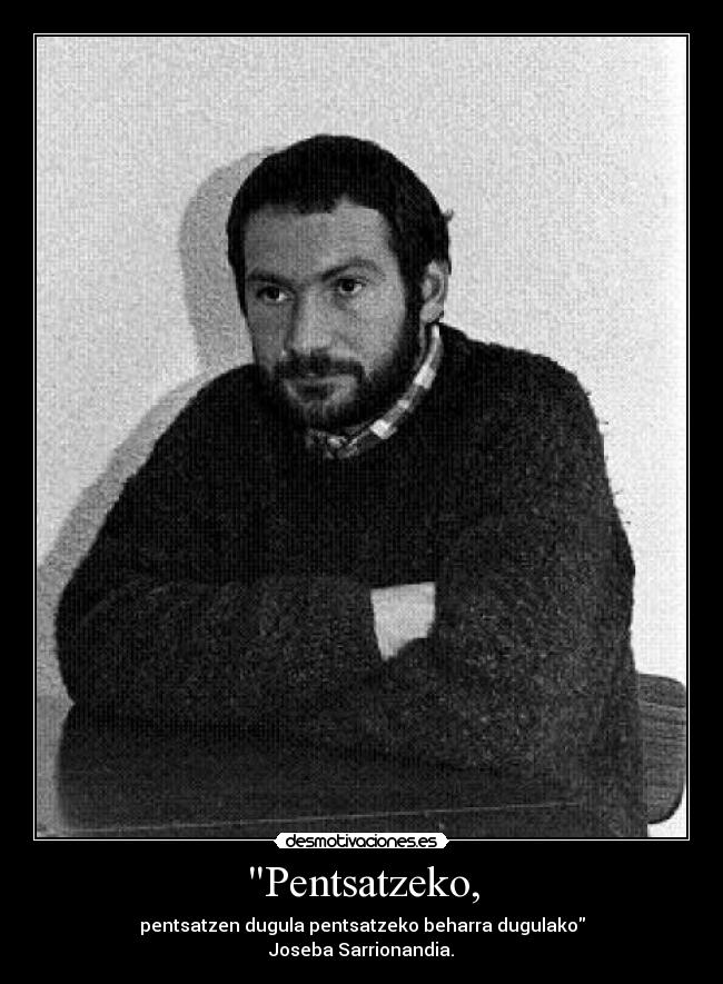 Pentsatzeko, - pentsatzen dugula pentsatzeko beharra dugulako
Joseba Sarrionandia.