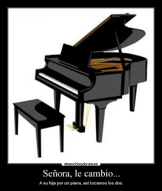 Señora, le cambio... - A su hija por un piano, asi tocamos los dos.