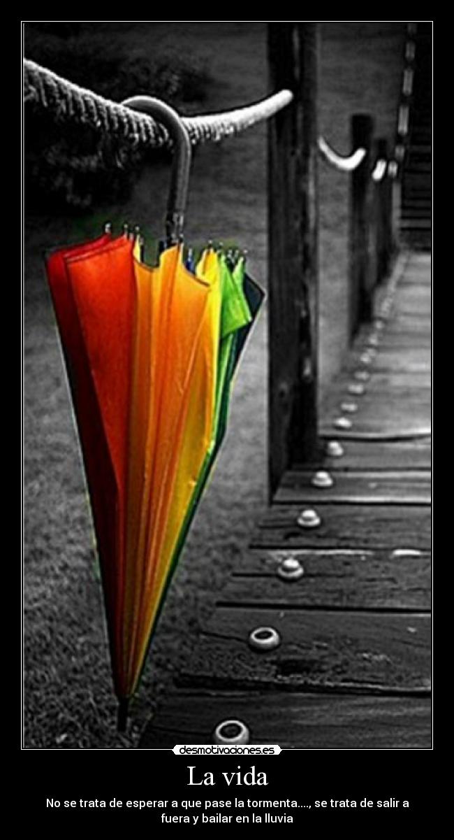 La vida - No se trata de esperar a que pase la tormenta...., se trata de salir a
fuera y bailar en la lluvia
