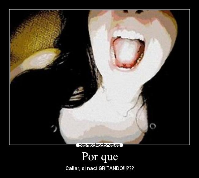 Por que - Callar, si naci GRITANDO!!!???