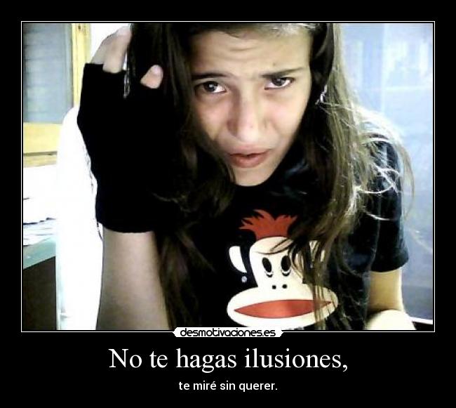 No te hagas ilusiones, - te miré sin querer.