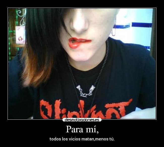 Para mí, - todos los vicios matan,menos tú.