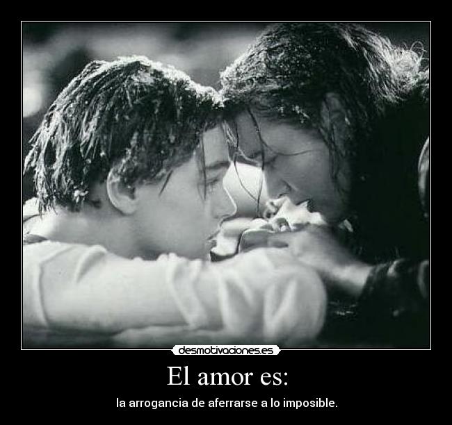 El amor es: - la arrogancia de aferrarse a lo imposible.