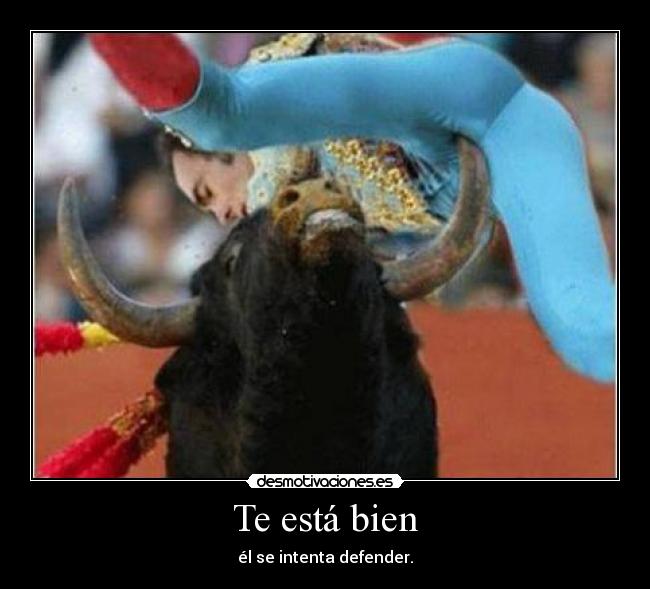 Te está bien - él se intenta defender.