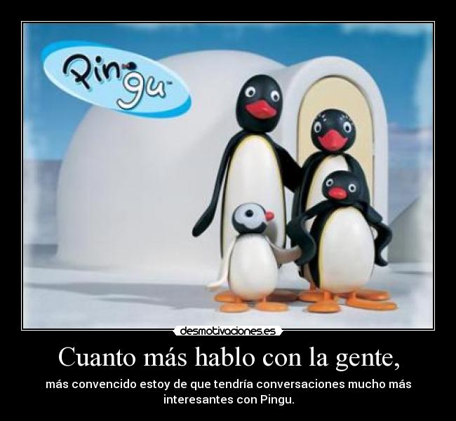 Cuanto más hablo con la gente, - más convencido estoy de que tendría conversaciones mucho más
interesantes con Pingu.