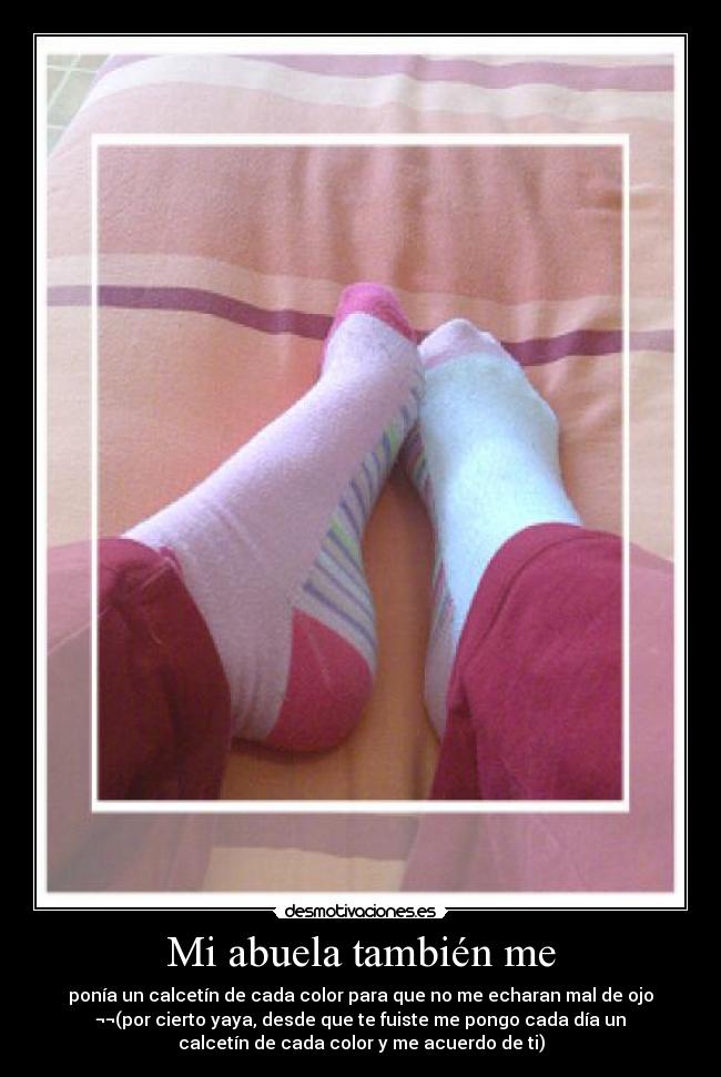 Mi abuela también me - ponía un calcetín de cada color para que no me echaran mal de ojo
¬¬(por cierto yaya, desde que te fuiste me pongo cada día un
calcetín de cada color y me acuerdo de ti)