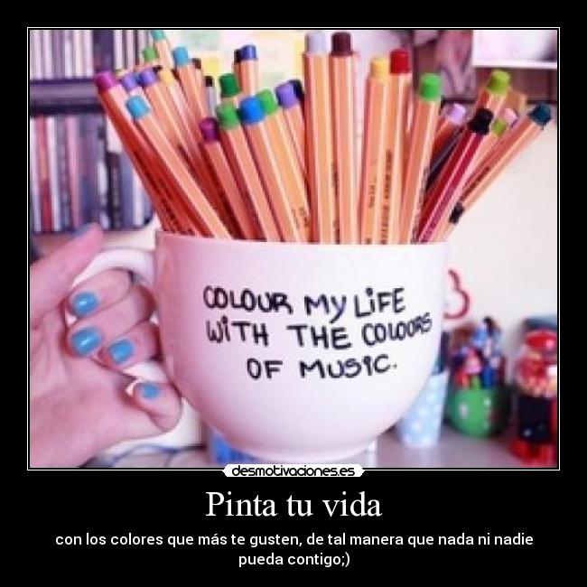 Pinta tu vida - con los colores que más te gusten, de tal manera que nada ni nadie pueda contigo;)