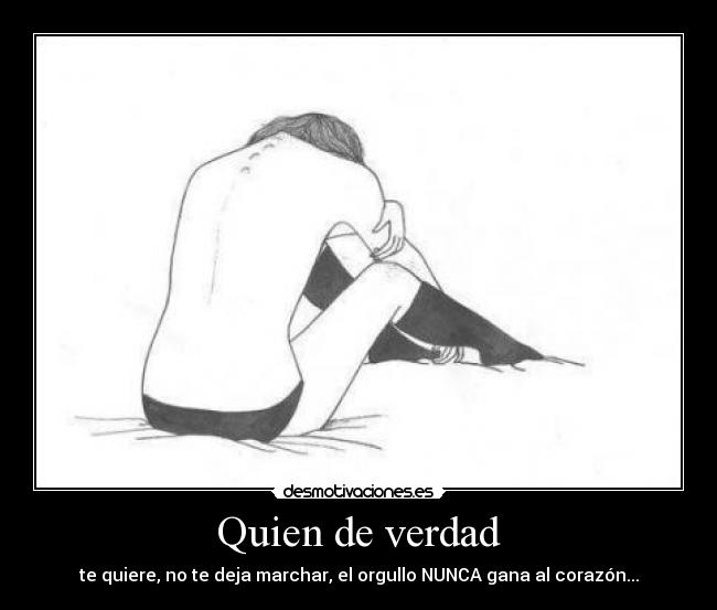 Quien de verdad - te quiere, no te deja marchar, el orgullo NUNCA gana al corazón...