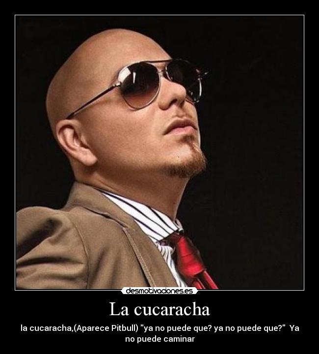 La cucaracha - la cucaracha,(Aparece Pitbull) ya no puede que? ya no puede que?  Ya
no puede caminar