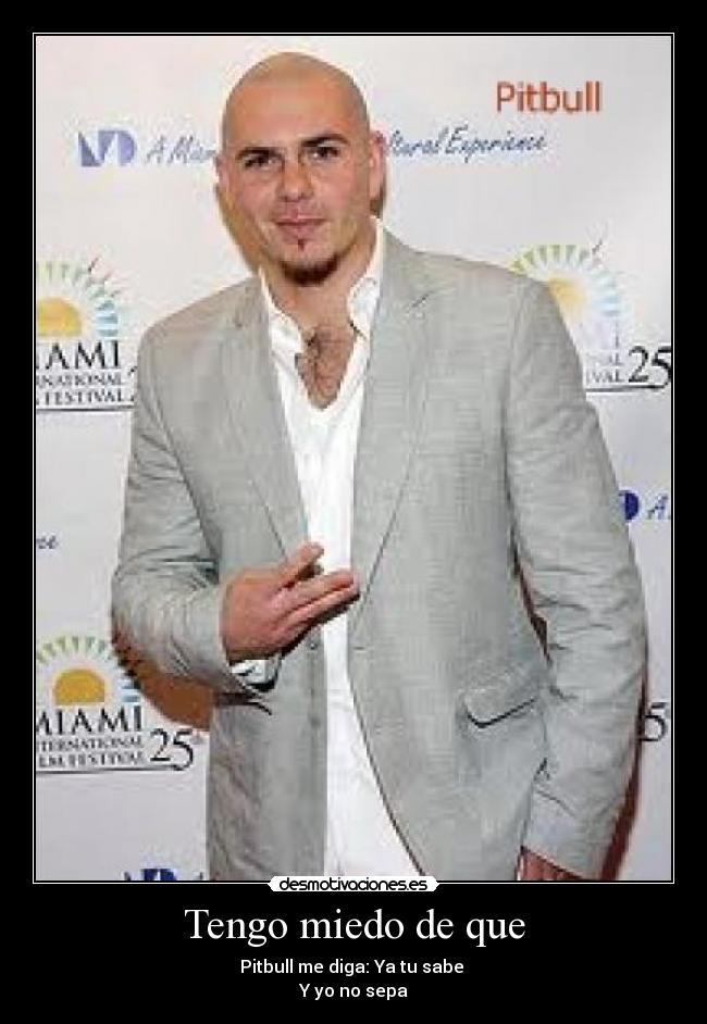 Tengo miedo de que - Pitbull me diga: Ya tu sabe
Y yo no sepa