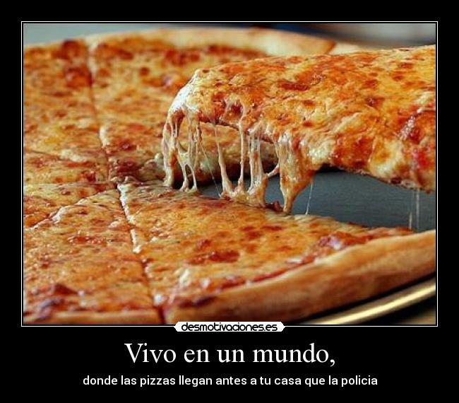Vivo en un mundo, - donde las pizzas llegan antes a tu casa que la policia