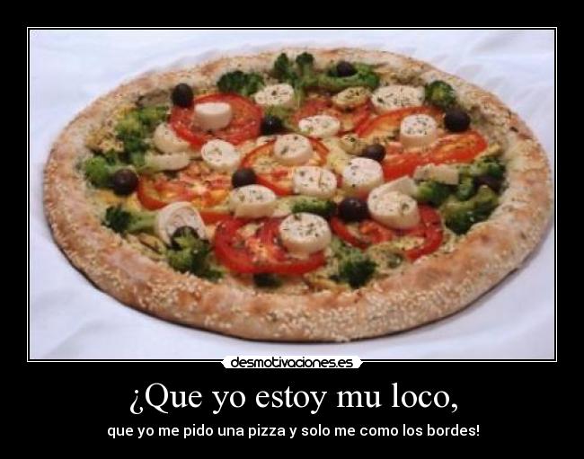 ¿Que yo estoy mu loco, - que yo me pido una pizza y solo me como los bordes!