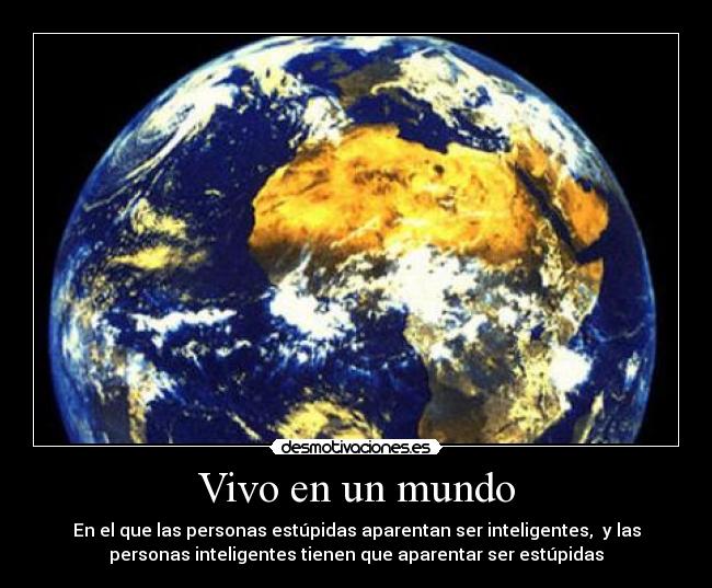Vivo en un mundo - En el que las personas estúpidas aparentan ser inteligentes, y las
personas inteligentes tienen que aparentar ser estúpidas
