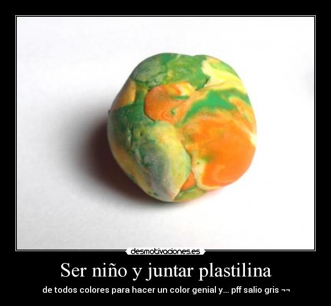 Ser niño y juntar plastilina - de todos colores para hacer un color genial y... pff salio gris ¬¬