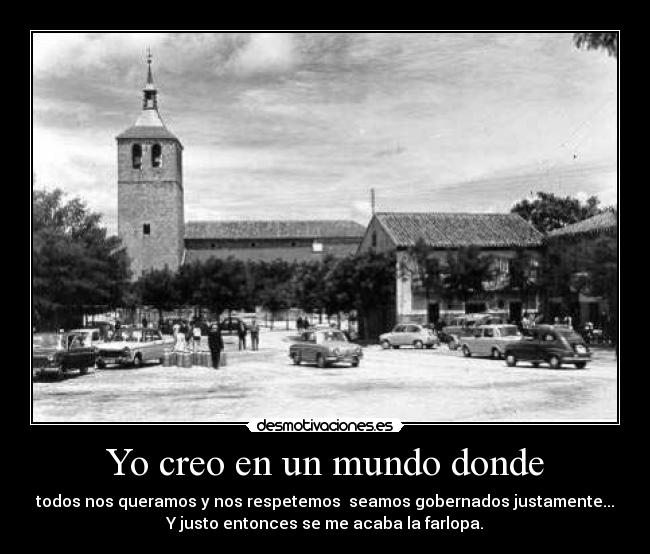 Yo creo en un mundo donde - todos nos queramos y nos respetemos seamos gobernados justamente...
Y justo entonces se me acaba la farlopa.