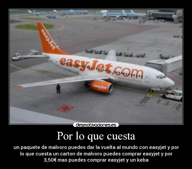 Por lo que cuesta - un paquete de malvoro puedes dar la vuelta al mundo con easyjet y por
lo que cuesta un carton de malvoro puedes comprar easyjet y por
3,50€ mas puedes comprar easyjet y un keba