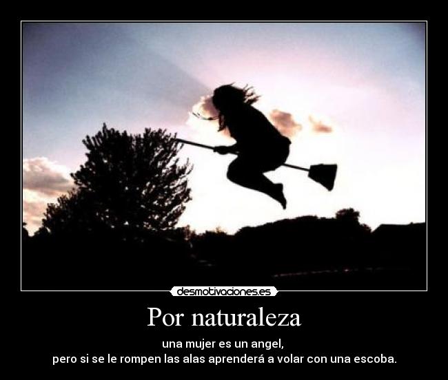 Por naturaleza - una mujer es un angel,
pero si se le rompen las alas aprenderá a volar con una escoba.