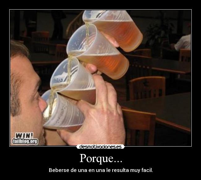 Porque... - Beberse de una en una le resulta muy facil.