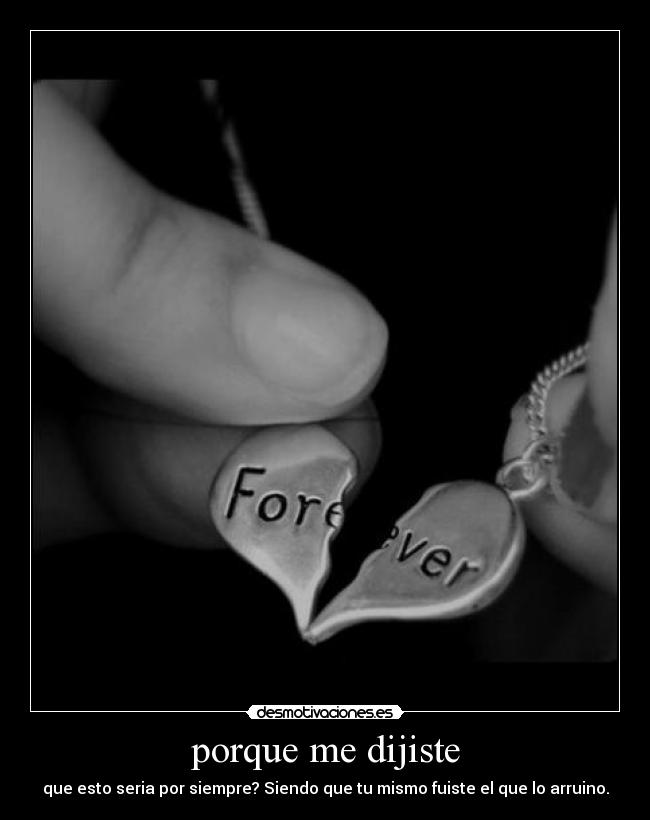 porque me dijiste - que esto seria por siempre? Siendo que tu mismo fuiste el que lo arruino.