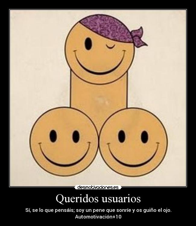 Queridos usuarios - Sí, se lo que pensáis; soy un pene que sonríe y os guiño el ojo.
Automotivación+10