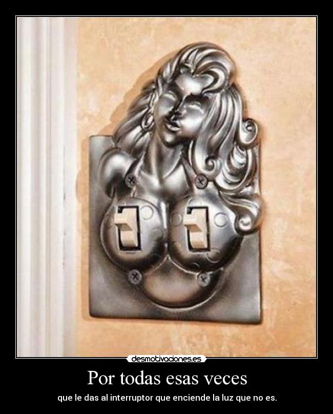 Por todas esas veces - que le das al interruptor que enciende la luz que no es.