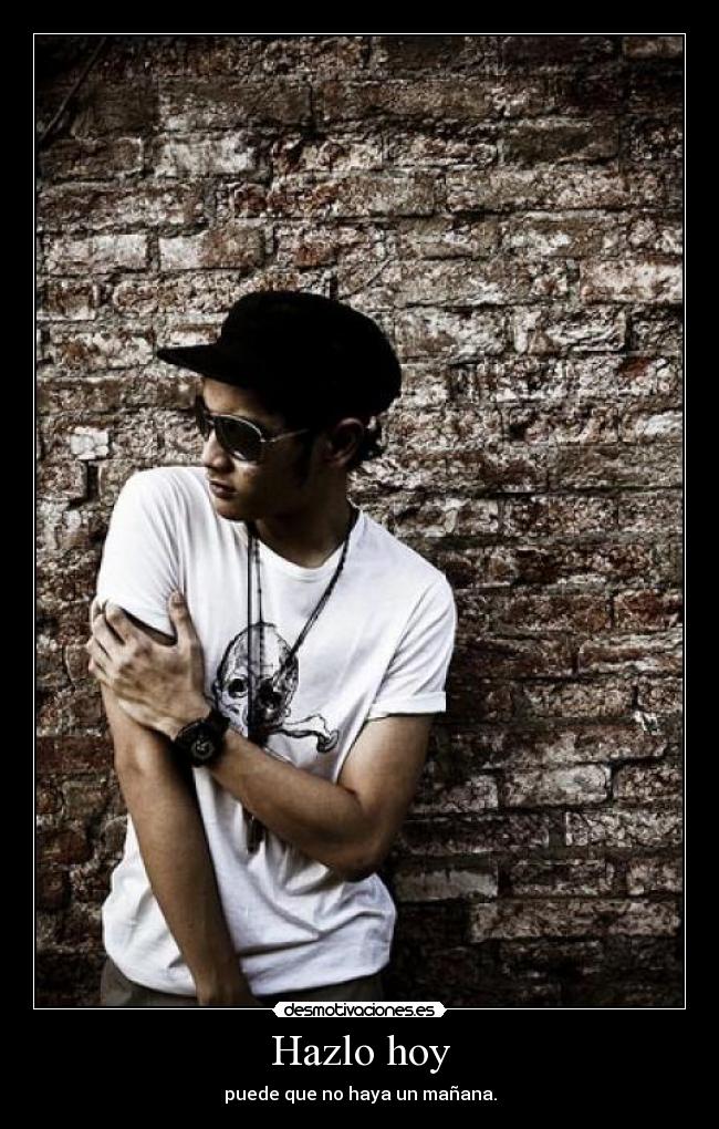 Hazlo hoy - puede que no haya un mañana.