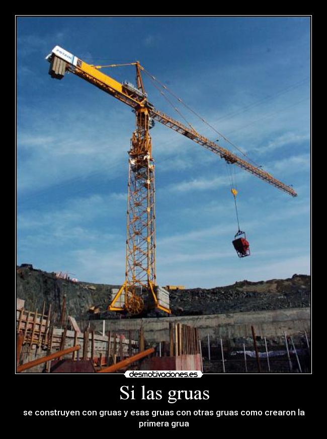 Si las gruas - se construyen con gruas y esas gruas con otras gruas como crearon la
primera grua