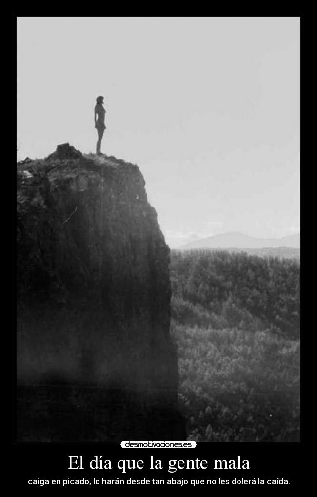 El día que la gente mala - caiga en picado, lo harán desde tan abajo que no les dolerá la caída.