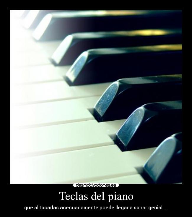Teclas del piano - que al tocarlas acecuadamente puede llegar a sonar genial.... 