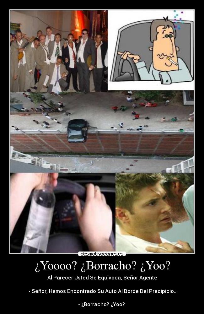 ¿Yoooo? ¿Borracho? ¿Yoo? - Al Parecer Usted Se Equivoca, Señor Agente

- Señor, Hemos Encontrado Su Auto Al Borde Del Precipicio..

- ¿Borracho? ¿Yoo? 