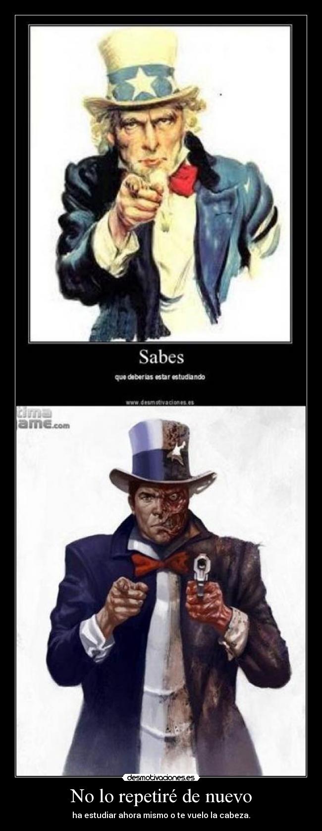 No lo repetiré de nuevo - ha estudiar ahora mismo o te vuelo la cabeza.