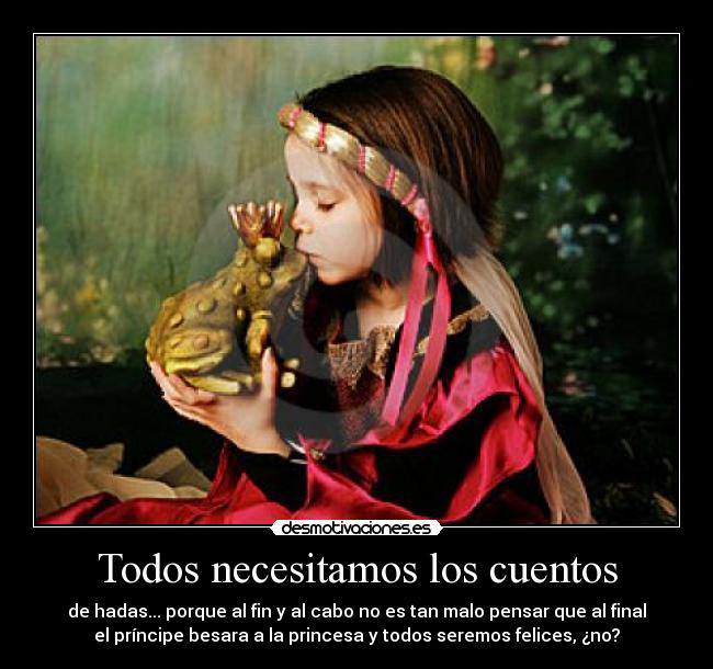 Todos necesitamos los cuentos - de hadas... porque al fin y al cabo no es tan malo pensar que al final
el príncipe besara a la princesa y todos seremos felices, ¿no?