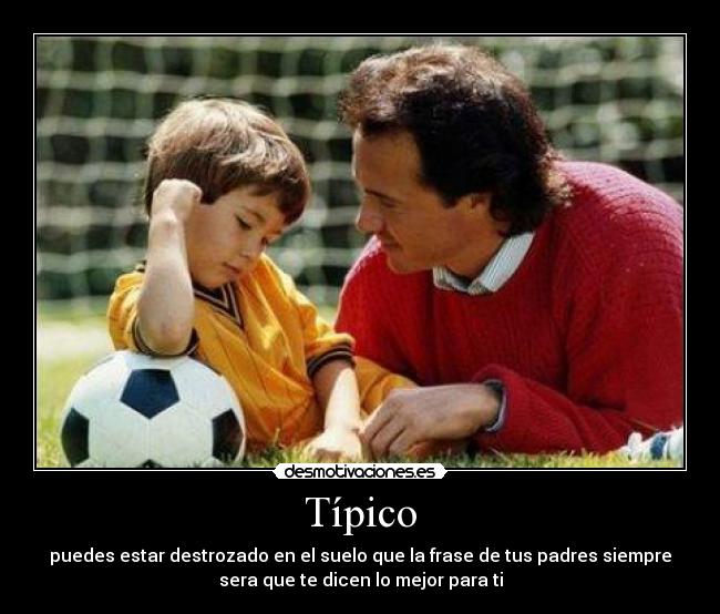 Típico - puedes estar destrozado en el suelo que la frase de tus padres siempre
sera que te dicen lo mejor para ti