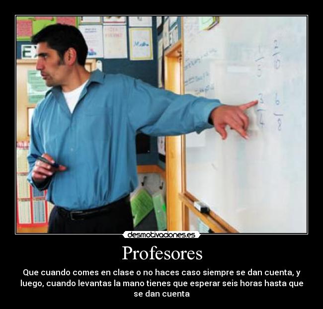 Profesores - Que cuando comes en clase o no haces caso siempre se dan cuenta, y
luego, cuando levantas la mano tienes que esperar seis horas hasta que
se dan cuenta