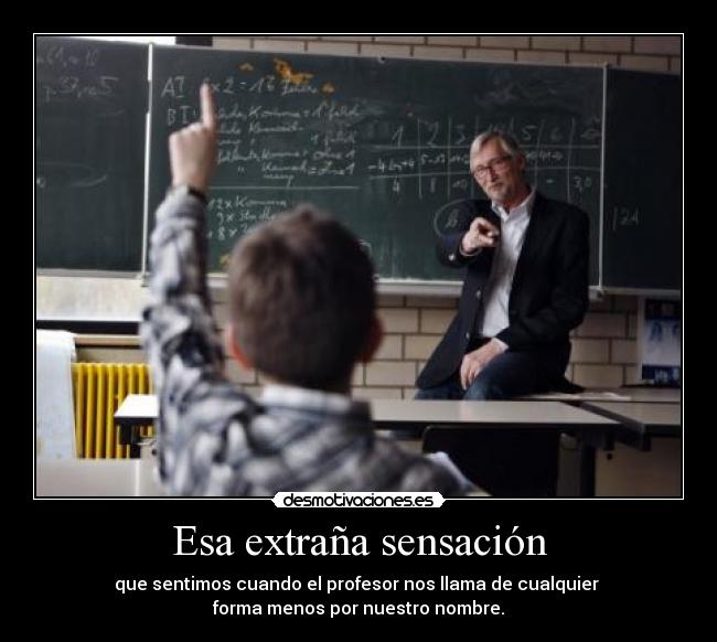 Esa extraña sensación - que sentimos cuando el profesor nos llama de cualquier
forma menos por nuestro nombre.