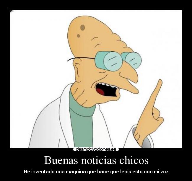 Buenas noticias chicos - He inventado una maquina que hace que leais esto con mi voz