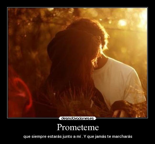 Prometeme - que siempre estarás junto a mí . Y que jamás te marcharás