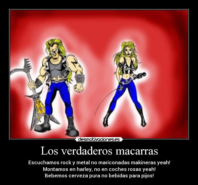Los verdaderos macarras - Escuchamos rock y metal no mariconadas makineras yeah!
Montamos en harley, no en coches rosas yeah!
Bebemos cerveza pura no bebidas para pijos!