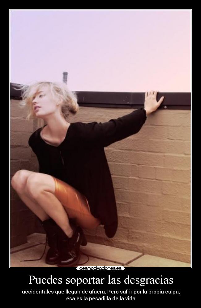 Puedes soportar las desgracias - accidentales que llegan de afuera. Pero sufrir por la propia culpa,
ésa es la pesadilla de la vida