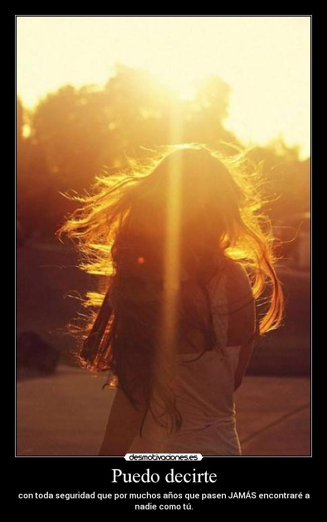 Puedo decirte - con toda seguridad que por muchos años que pasen JAMÁS encontraré a
nadie como tú.