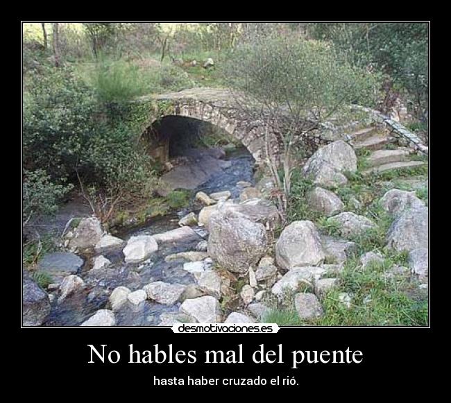 No hables mal del puente - hasta haber cruzado el rió.