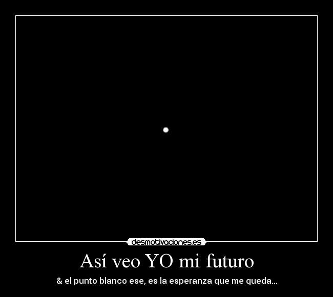Así veo YO mi futuro - & el punto blanco ese, es la esperanza que me queda...