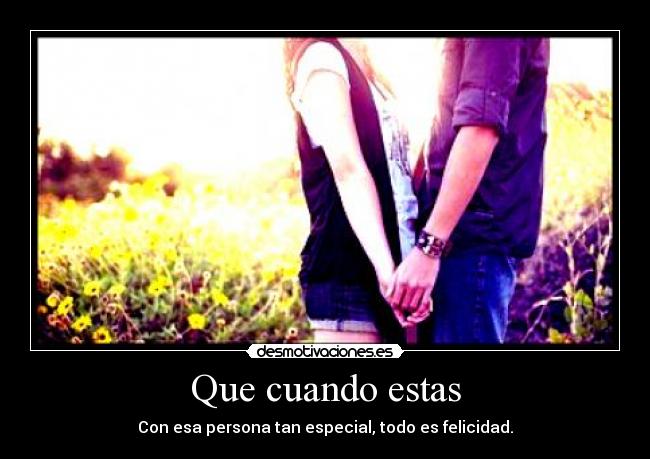 Que cuando estas - Con esa persona tan especial, todo es felicidad.