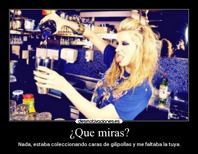 ¿Que miras? - Nada, estaba coleccionando caras de gilipollas y me faltaba la tuya.