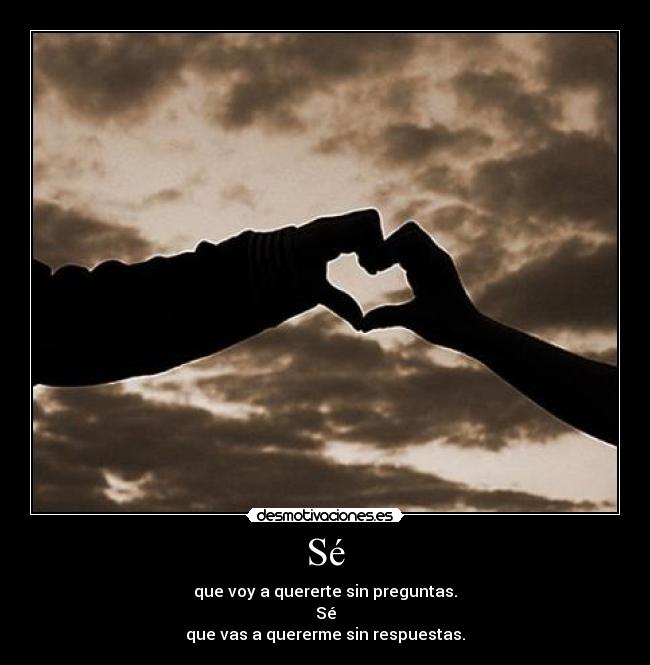 Sé - que voy a quererte sin preguntas.
Sé
que vas a quererme sin respuestas.