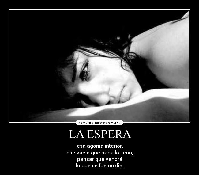 LA ESPERA - esa agonia interior,
ese vacio que nada lo llena,
pensar que vendrá
lo que se fué un dia.