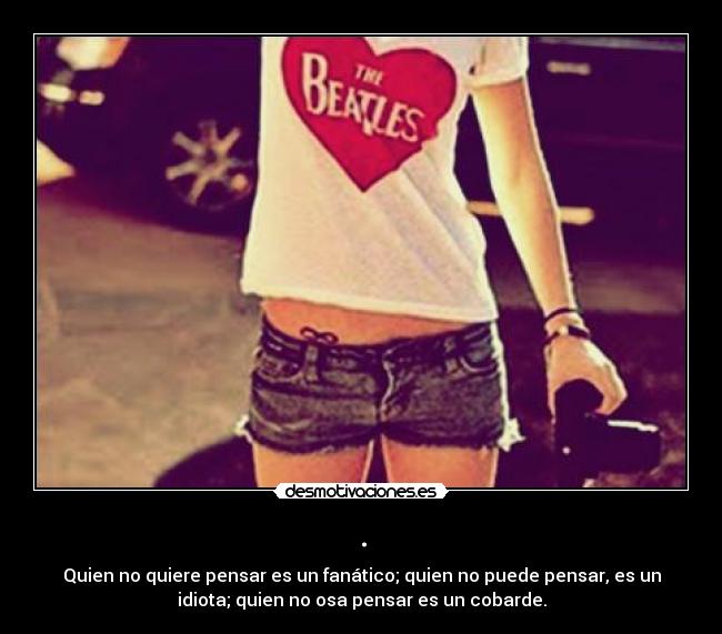 . - Quien no quiere pensar es un fanático; quien no puede pensar, es un
idiota; quien no osa pensar es un cobarde.