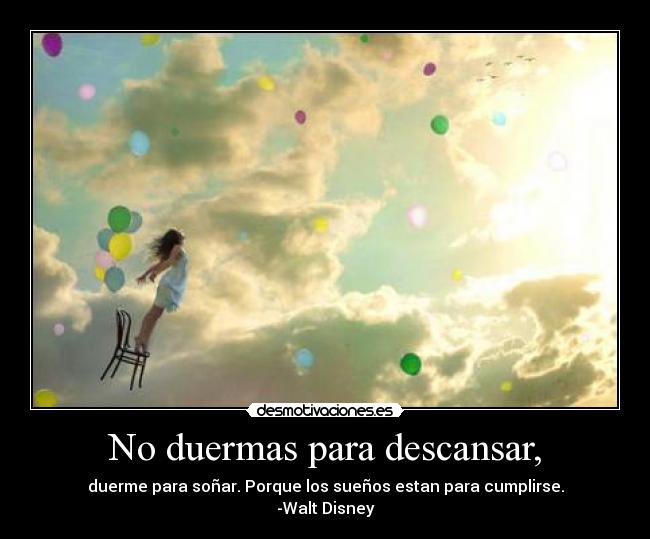 No duermas para descansar, - duerme para soñar. Porque los sueños estan para cumplirse.
-Walt Disney