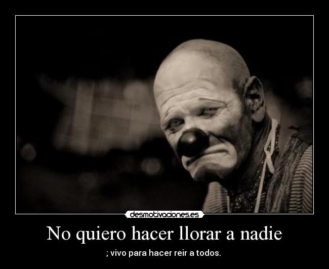 No quiero hacer llorar a nadie - ; vivo para hacer reir a todos. 