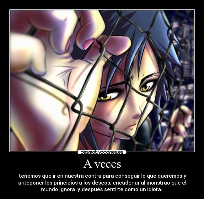 A veces - tenemos que ir en nuestra contra para conseguir lo que queremos y
anteponer los principios a los deseos, encadenar al monstruo que el
mundo ignora y después sentirte como un idiota.